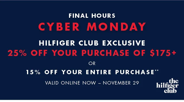 Final Hours                                            Cyber Monday                                            Hilfiger Club Exclusive                                            25% off your purchase of $175+ or 15% off your entire purchase**                                            Valid online today only!