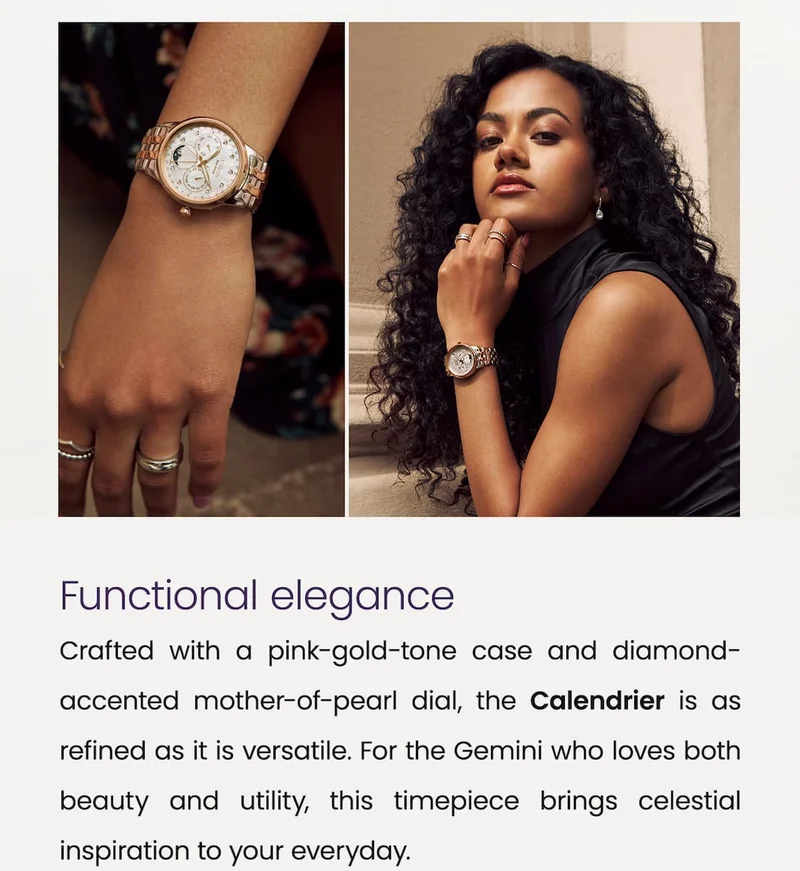 Functional elegance:  Crafted with a pink-gold-tone case and diamond- accented mother-of-pearl dial, the Calendrier is as refined as it is versatile. For the Gemini who loves both beauty and utility, this timepiece brings celestial inspiration to your everyday.