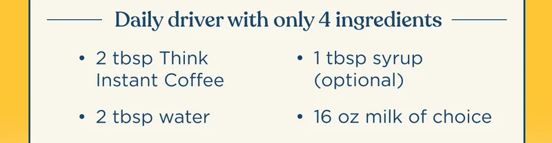 Daily driver with only 4 ingredients | 2 tbsp Think Instant Coffee, 2 tbsp water, 1 tbsp syrup (optional), 16 oz milk of choice
