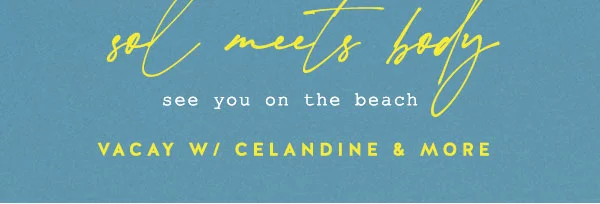 sol meets body, see you on the beach, vacay with celandine and more