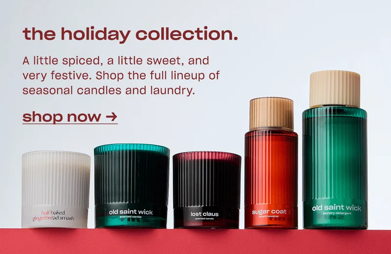 the holiday collection. A little spiced, a little sweet, and very festive. Shop the full lineup of seasonal candles and laundry.
