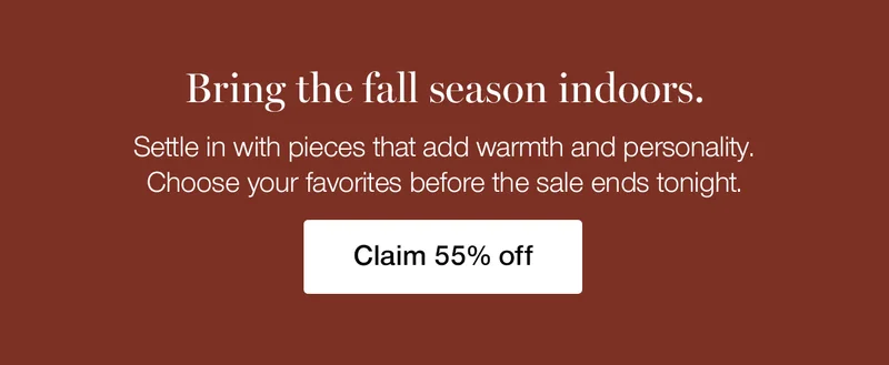Bring the fall season indoors. Settle in with pieces that add warmth and personality. Choose your favorites before the sale ends tonight.