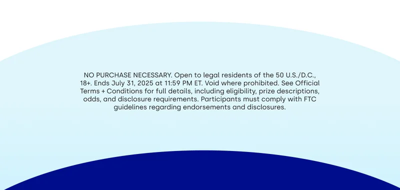 NO PURCHASE NECESSARY. Open to legal residents of the 50 US/DC., 18+. Ends July 31, 2025 at 11:59pm ET. Void where prohibited. See Official Terms + Conditions for full details, including eligibility, prize descriptions, odds, and disclosure requirements. Participants must comply with FTC guidance regarding endorsements and disclosures.