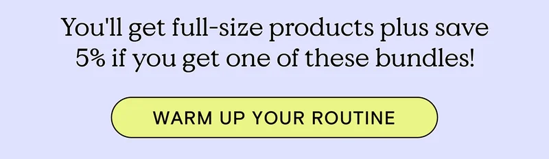You'll get full-size products plus save 5% if you get one of these bundles! - WARM UP YOUR ROUTINE