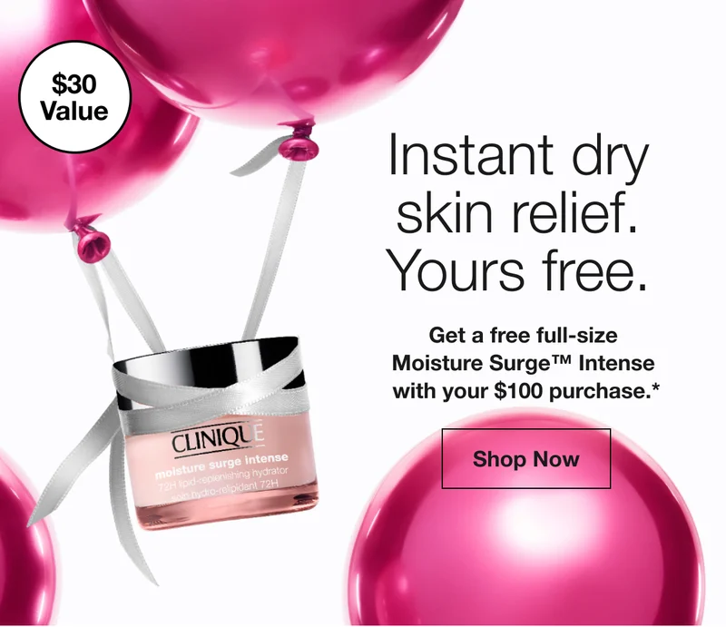 $30 Value | Instant dry  skin relief. Yours free. | Get a free full-size  Moisture Surge™ Intense  with your $100 purchase.* | Shop Now