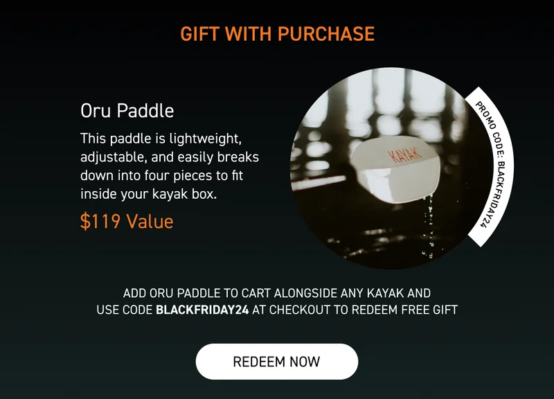 BUY A KAYAK, GET A FREE PADDLE! ADD TO CART AND USE CODE BLACKFRIDAY24 BUY A KAYAK, GET A FREE PADDLE! ADD TO CART AND USE CODE BLACKFRIDAY24