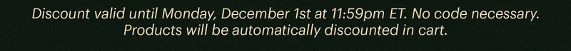 Discount valid until Monday, December 1st at 11:59pm ET. No code necessary. Products will be automatically discounted in cart.
