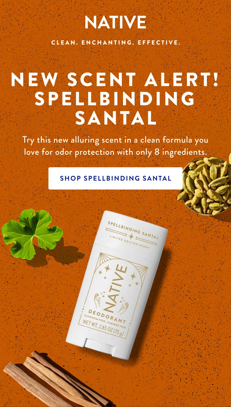 NATIVE | CLEAN, SIMPLE. EFFECTIVE. | NEW SCENT ALERT! SPELLBINDING SANTAL | Try this new alluring scent in a clean formula you love for odor protection with only 8 ingredientes. | SHOP SPELLBINDING SANTAL