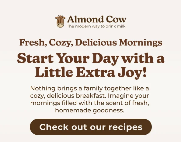 Almond Cow The modern way to drink milk. Fresh, Cozy, Delicious Mornings Start Your Day with a Little Extra Joy! Nothing brings a family together like a cozy, delicious breakfast. Imagine your mornings filled with the scent of fresh, homemade goodness. Check out our recipes