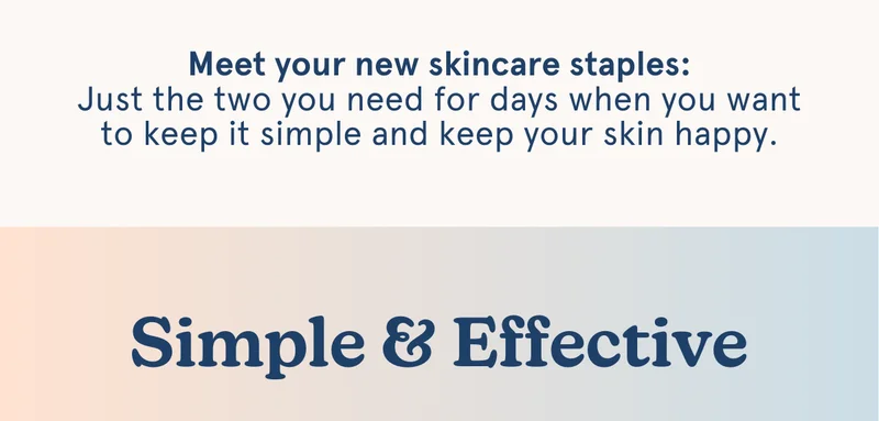 Meet your new skincare staples: Just the two you need for days when you want to keep it simple and keep your skin happy. -- Simple & Effective
