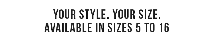 YOUR STYLE. YOUR SIZE. AVAILABLE IN SIZES 5 TO 16