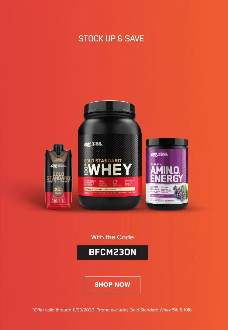 STOCK UP & SAVE 20% off all products! With the Code BFCM23ON. SHOP NOW. *Offer valid through 11/29/2023. Promo excludes Gold Standard Whey 5lb & 10lb.