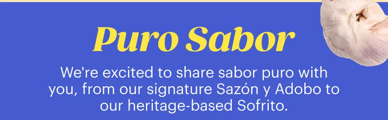 Puro Sabor. When we say puro sabor, we mean made with only real ingredients, the way it was meant to be. Explore our signature Organic Sazón y Adobo, our heritage-based Sofrito, and more.
