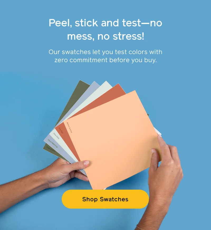 Peel, stick and test—no mess, no stress! Our swatches let you test colors with zero commitment before you buy. Shop Swatches