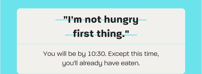 "I'm not hungry first thing." You will be by 10:30. Except this time, you'll already have eaten.