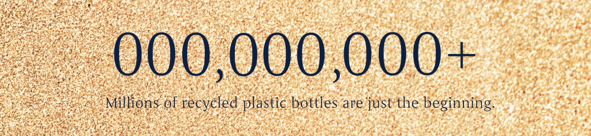200,647,202+ Millions of recycled bottles are just the beginning. 200,647,202+ Millions of recycled bottles are just the beginning.