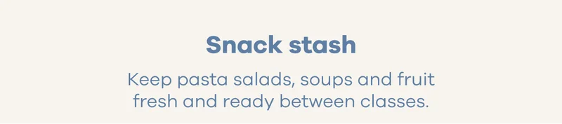 Snack Stash. Keep pasta salads, soups and fruit fresh and ready between classes.
