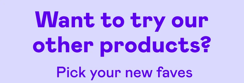 Want to try our other products?
