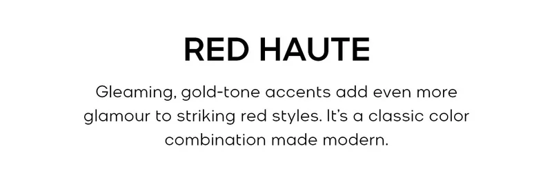 RED HAUTE Gleaming, gold-tone accents add even more glamour to striking red accessories. It’s a classic color combination made modern.