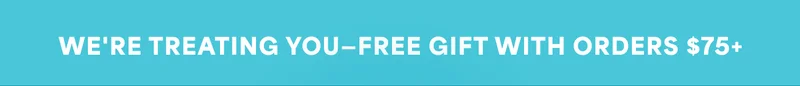 WE'RE TREATING YOU-FREE GIFT WITH ORDERS $75+