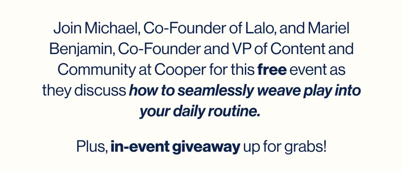 Join Michael, Co-Founder of Lalo, and Mariel Benjamin, Co-Founder and VP of Content and Community at Cooper for this free event as they discuss how to seamlessly weave play into your daily routine.  Plus,&nbsp;in-event giveaway&nbsp;up for grabs!