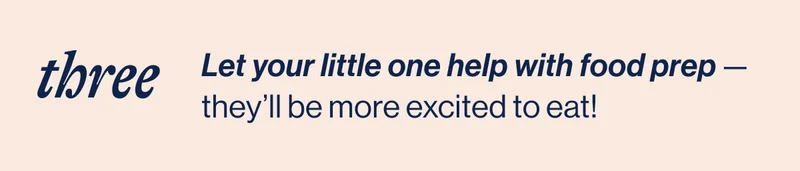 THREE- Let your little one help with food prep —they’ll be more excited to eat!