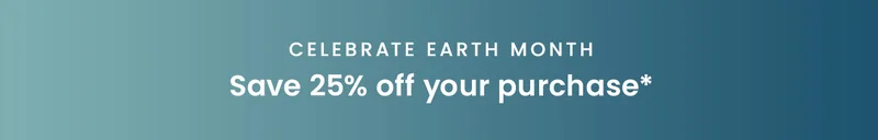 Celebrate Earth Month: Save 25% off your purchase*