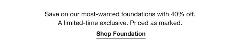 Save on our most-wanted foundations with 40% off.  A limited-time exclusive. Priced as marked.  | Shop Foundation