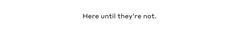 Here until they're not.