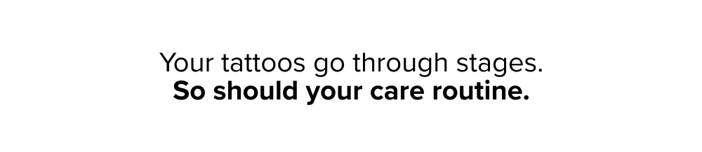 Your tattoos go through stages. So should your care routine.