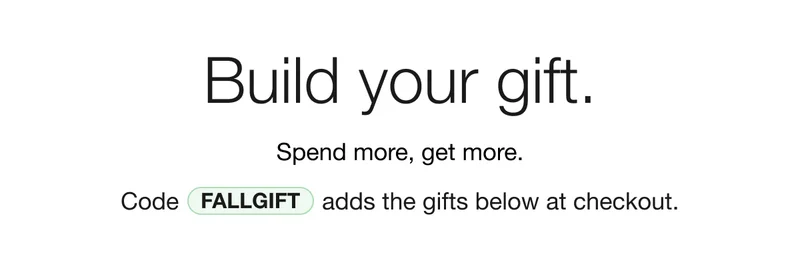 Build your gift. Spend more, get more. Code discount code adds the gifts below at checkout.