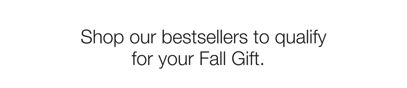 Shop our bestsellers to qualify for your Fall Gift.