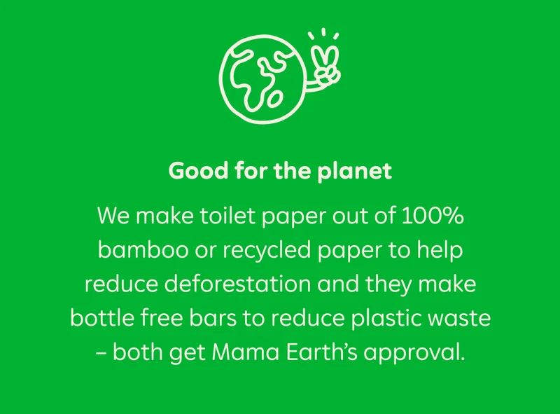Good for the planet. We make toilet paper out of 100% bamboo or recycled paper to help reduce deforestation and they make bottle free bars to reduce plastic waste — both get Mama Earth's approval.