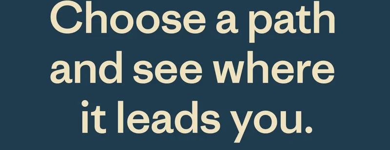Choose a path and see where it leads you.