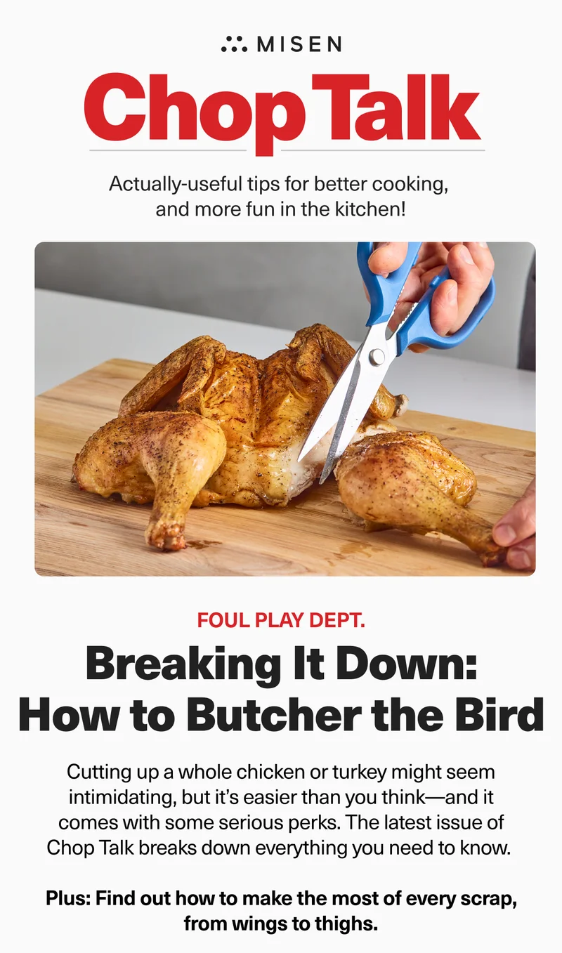Misen. ChopTalk. Actually-useful tips for better cooking, and more fun in the kitchen. Foul Play Dept. Breaking It Down. How to Butcher the Bird.