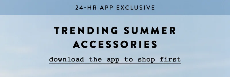 24 hour app exclusive. Trending summer accessories. Download the app.