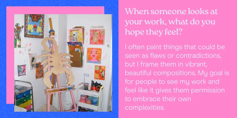 When someone looks at your work, what do you hope they feel? I often paint things that could be seen as flaws or contradictions, but I frame them in vibrant, beautiful compositions. My goal is for people to see my work and feel like it gives them permission to embrace their own complexities.