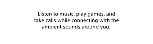 Listen to music, play games, and take calls while connecting with the ambient sounds around you.¹