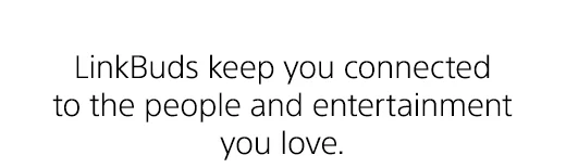 LinkBuds keep you connected to the people and entertainment you love.