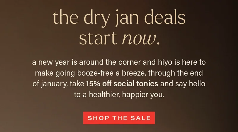 THE DRY JAN DEALS START NOW. a new year is around the corner and hiyo is here to make going booze-free a breeze. through the end of january, take 15% off social tonics and say hello to a healthier, happier you. [SHOP THE SALE]
