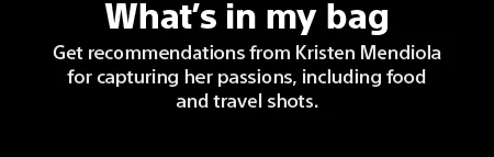 What’s in my bag: get recommendations from Kristen Mendiola for capturing her passions, including food and travel shots.