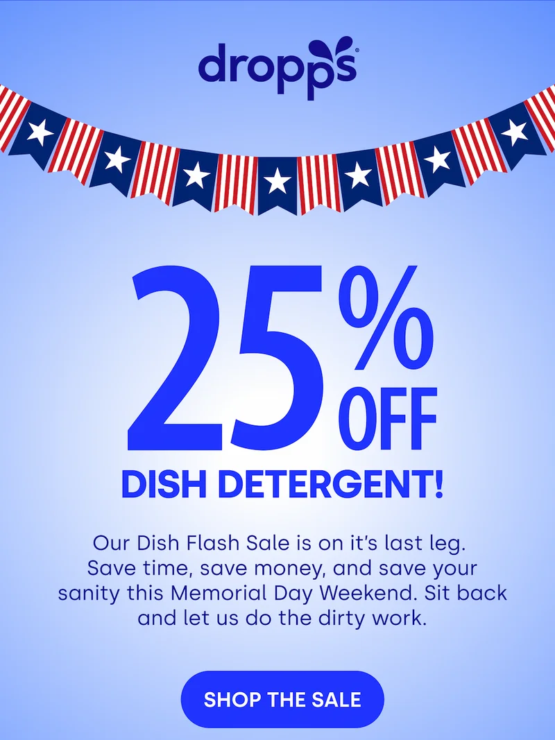 DROPPS | Dish Detergent! Our Dish Flash Sale is on it’s last leg.  Save time, save money, and save your sanity this Memorial Day Weekend. Sit back and let us do the dirty work.  SHOP THE SALE