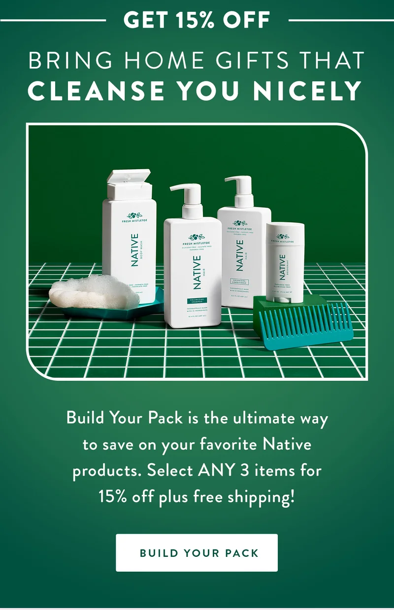 GET 15% OFF | Bring Home gifts that cleanse you nicely | Build Your Pack is the ultimate way to save on your favorite Native products. Select ANY 3 items for 15% off plus free shipping! | BUILD YOUR PACK