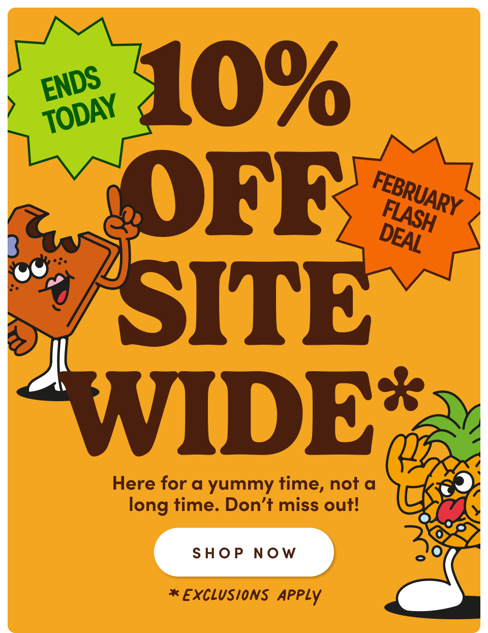 10% Off Site Wide* | *Exclusions Apply | Here for a yummy time, not a long time. Don't miss out! | Shop Now