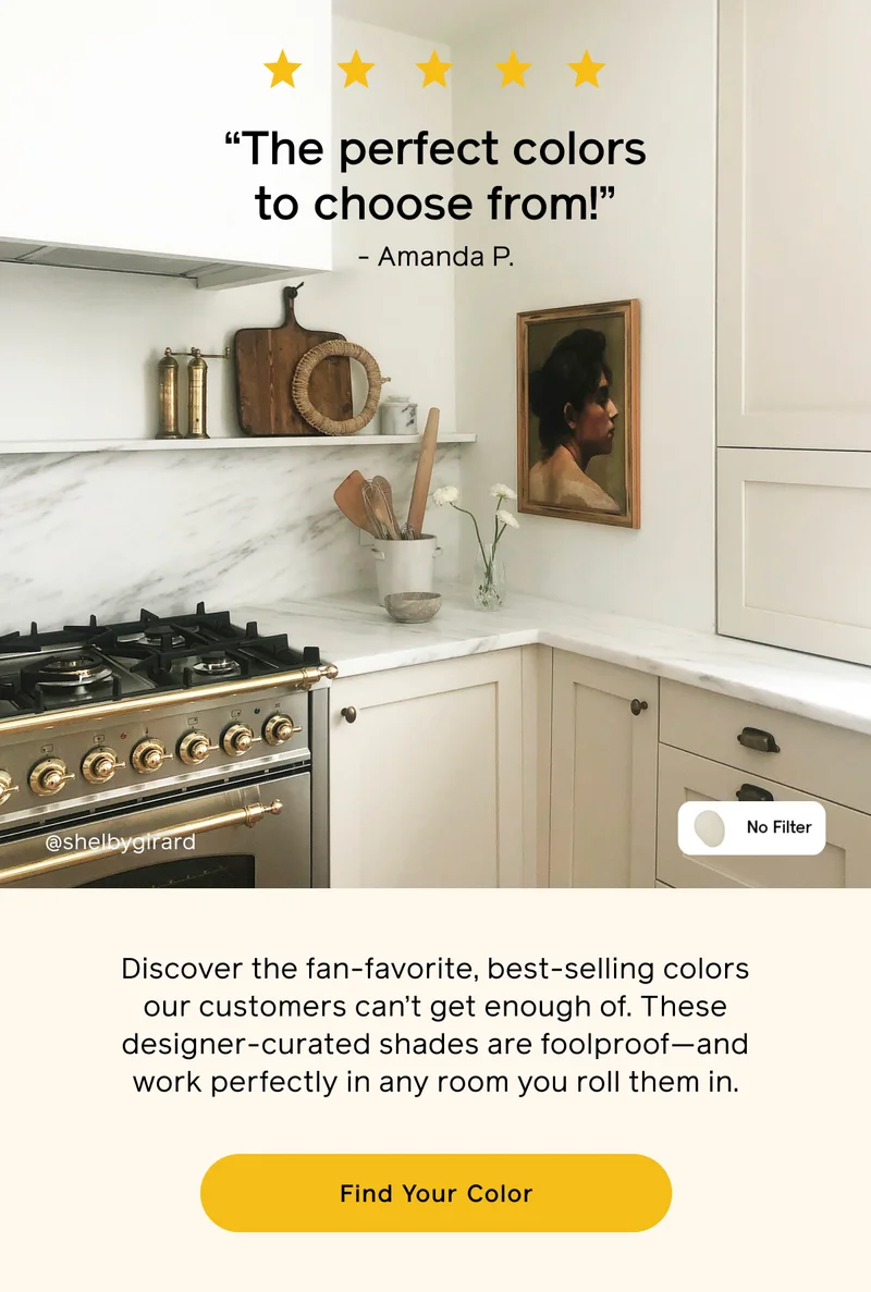 "The perfect colors to choose from!" -Amanda P. Discover the fan-favorite, best-selling colors our customers can't get enough of. These designer-curated shades are foolproof—and work perfectly in any room you roll them in. Find Your Color