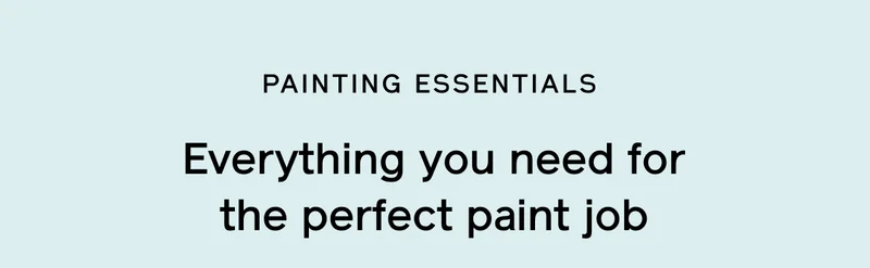 PAINTING ESSENTIALS. Everything you need for the perfect paint job