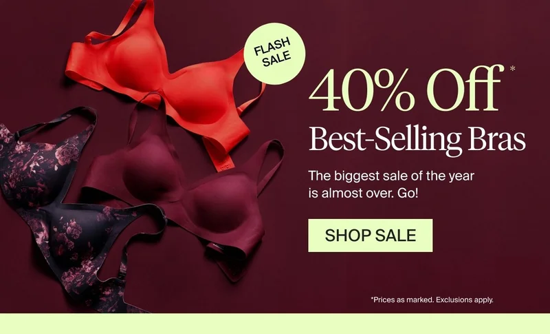 NEW COLOR: 40% off best-selling bras. The biggest sale of the year is almost over. Go! SHOP SALE. *Prices as marked. Exclusions apply.