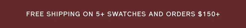 FREE SHIPPING ON 5+ SWATCHES AND ORDERS $150+