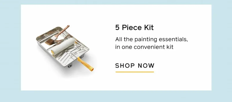 5-Piece Kit. All the painting essentials, in one convenient kit. SHOP NOW