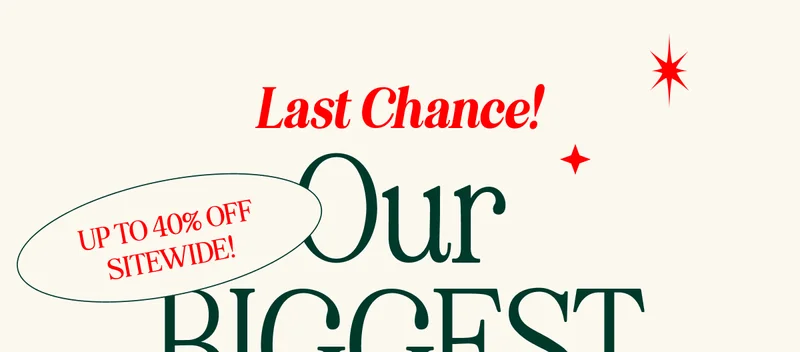 Last Chance! UP TO 40% OFF SITEWIDE! Our BIGGEST sale of the YEAR. SHOP NOW